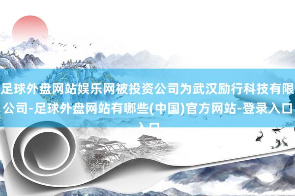 足球外盘网站娱乐网被投资公司为武汉励行科技有限公司-足球外盘网站有哪些(中国)官方网站-登录入口