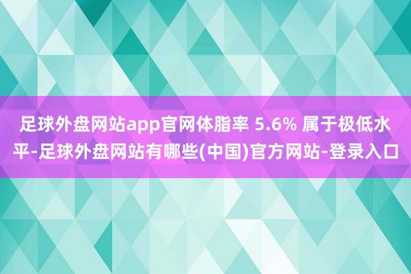 足球外盘网站app官网体脂率 5.6% 属于极低水平-足球外盘网站有哪些(中国)官方网站-登录入口