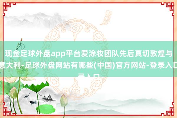 现金足球外盘app平台爱涂妆团队先后真切敦煌与意大利-足球外盘网站有哪些(中国)官方网站-登录入口