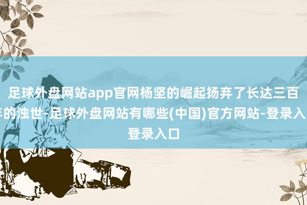足球外盘网站app官网杨坚的崛起扬弃了长达三百年的浊世-足球外盘网站有哪些(中国)官方网站-登录入口