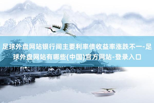 足球外盘网站银行间主要利率债收益率涨跌不一-足球外盘网站有哪些(中国)官方网站-登录入口