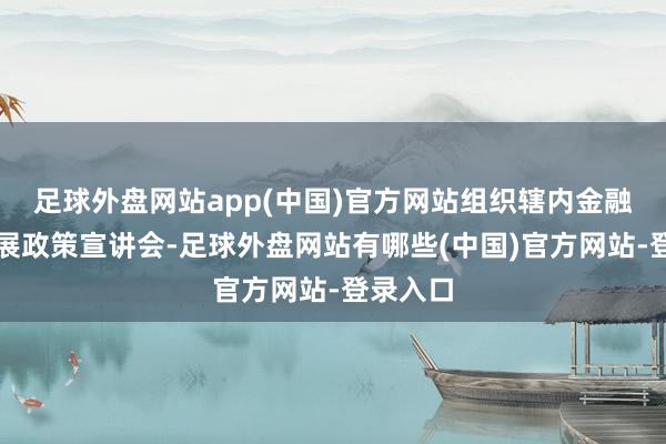 足球外盘网站app(中国)官方网站组织辖内金融机构开展政策宣讲会-足球外盘网站有哪些(中国)官方网站-登录入口