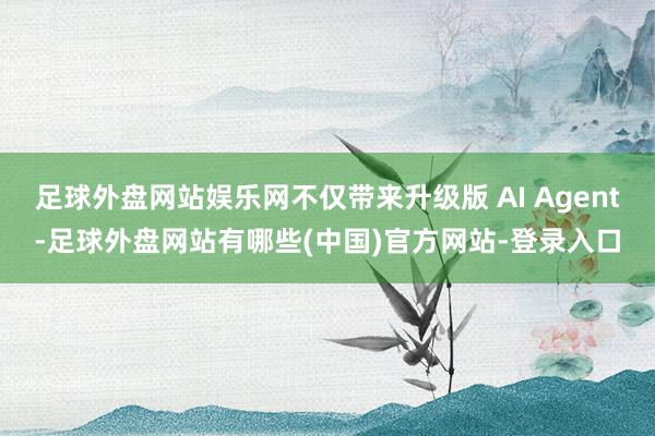 足球外盘网站娱乐网不仅带来升级版 AI Agent-足球外盘网站有哪些(中国)官方网站-登录入口