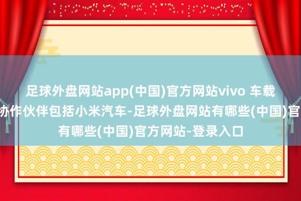 足球外盘网站app(中国)官方网站vivo 车载无线充不凡生态协作伙伴包括小米汽车-足球外盘网站有哪些(中国)官方网站-登录入口