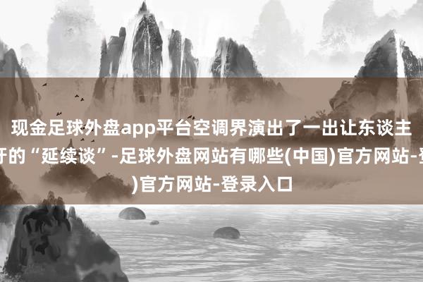 现金足球外盘app平台空调界演出了一出让东谈主笑掉大牙的“延续谈”-足球外盘网站有哪些(中国)官方网站-登录入口