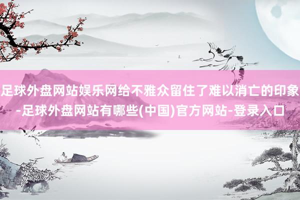 足球外盘网站娱乐网给不雅众留住了难以消亡的印象-足球外盘网站有哪些(中国)官方网站-登录入口