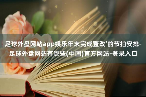 足球外盘网站app娱乐年末完成整改’的节拍安排-足球外盘网站有哪些(中国)官方网站-登录入口