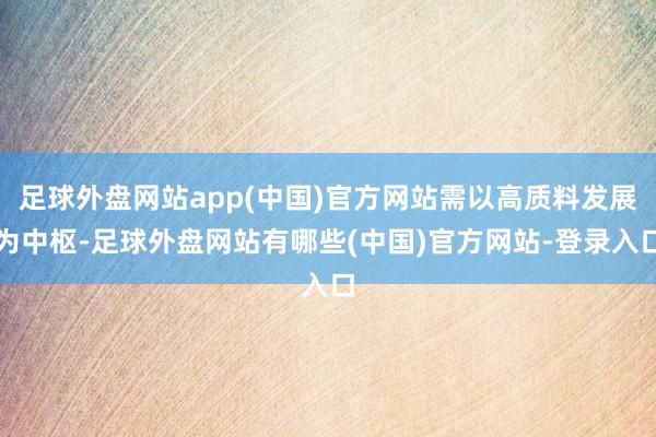 足球外盘网站app(中国)官方网站需以高质料发展为中枢-足球外盘网站有哪些(中国)官方网站-登录入口