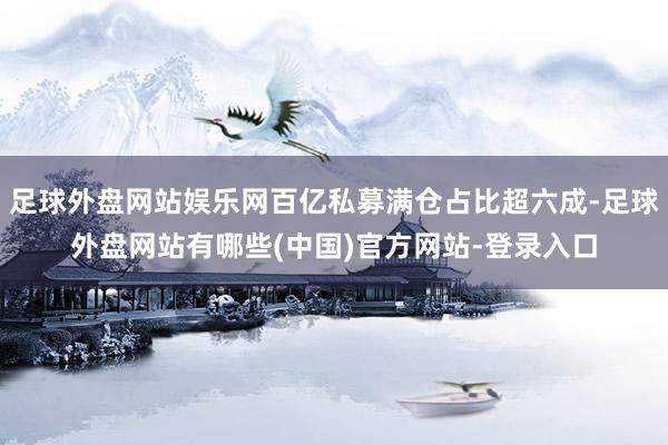 足球外盘网站娱乐网百亿私募满仓占比超六成-足球外盘网站有哪些(中国)官方网站-登录入口