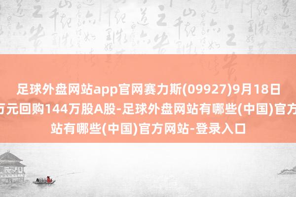 足球外盘网站app官网赛力斯(09927)9月18日斥资6749.87万元回购144万股A股-足球外盘网站有哪些(中国)官方网站-登录入口