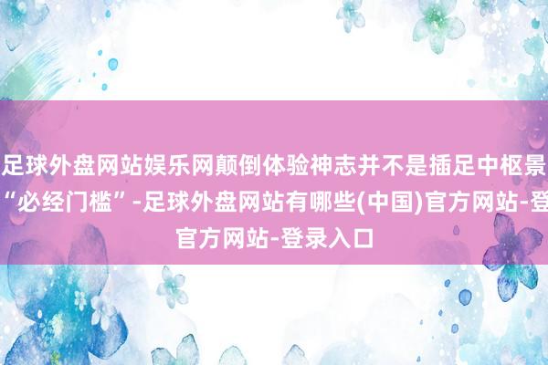足球外盘网站娱乐网颠倒体验神志并不是插足中枢景不雅的“必经门槛”-足球外盘网站有哪些(中国)官方网站-登录入口