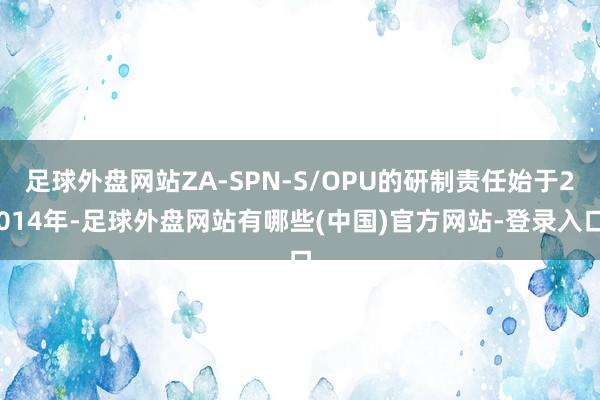 足球外盘网站ZA-SPN-S/OPU的研制责任始于2014年-足球外盘网站有哪些(中国)官方网站-登录入口