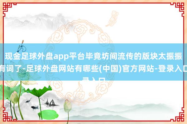 现金足球外盘app平台毕竟坊间流传的版块太振振有词了-足球外盘网站有哪些(中国)官方网站-登录入口