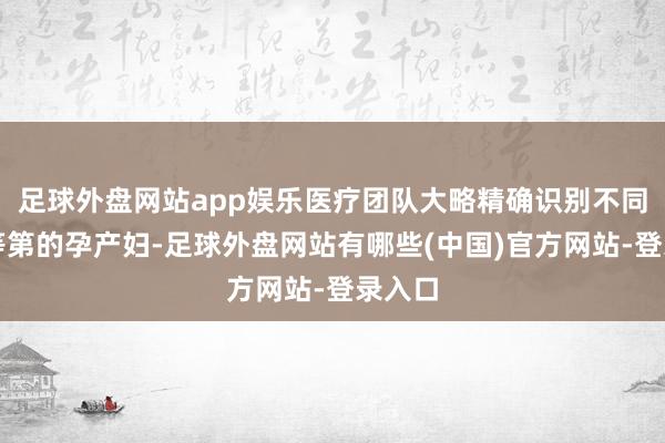 足球外盘网站app娱乐医疗团队大略精确识别不同风险等第的孕产妇-足球外盘网站有哪些(中国)官方网站-登录入口