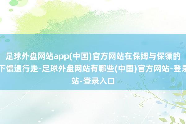 足球外盘网站app(中国)官方网站在保姆与保镖的匡助下馈遗行走-足球外盘网站有哪些(中国)官方网站-登录入口