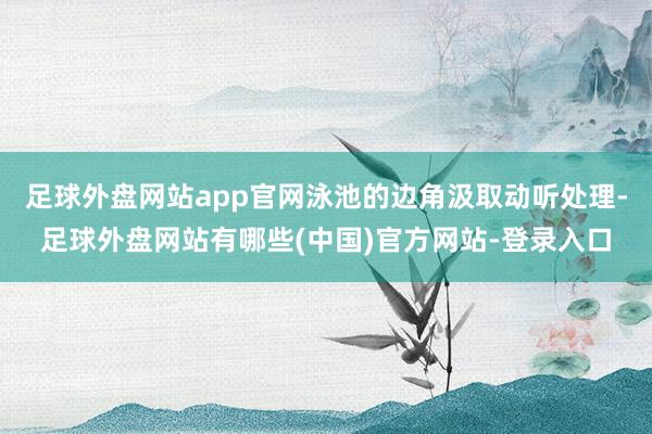 足球外盘网站app官网泳池的边角汲取动听处理-足球外盘网站有哪些(中国)官方网站-登录入口