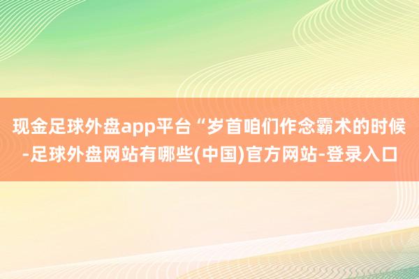 现金足球外盘app平台“岁首咱们作念霸术的时候-足球外盘网站有哪些(中国)官方网站-登录入口
