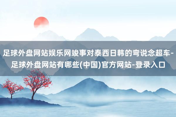 足球外盘网站娱乐网竣事对泰西日韩的弯说念超车-足球外盘网站有哪些(中国)官方网站-登录入口