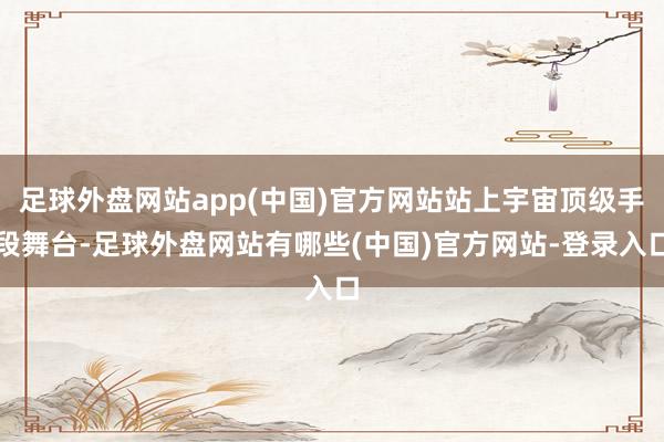 足球外盘网站app(中国)官方网站站上宇宙顶级手段舞台-足球外盘网站有哪些(中国)官方网站-登录入口
