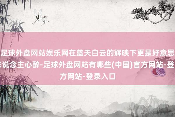 足球外盘网站娱乐网在蓝天白云的辉映下更是好意思得让东说念主心醉-足球外盘网站有哪些(中国)官方网站-登录入口