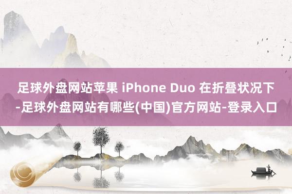 足球外盘网站苹果 iPhone Duo 在折叠状况下-足球外盘网站有哪些(中国)官方网站-登录入口