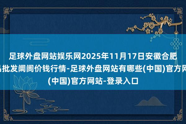 足球外盘网站娱乐网2025年11月17日安徽合肥周谷堆农居品批发阛阓价钱行情-足球外盘网站有哪些(中国)官方网站-登录入口