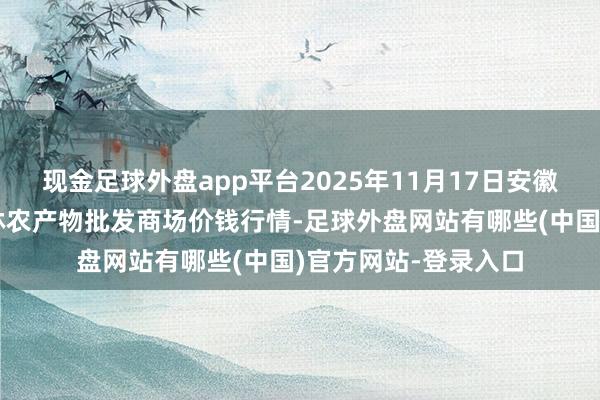 现金足球外盘app平台2025年11月17日安徽六安市裕安区紫竹林农产物批发商场价钱行情-足球外盘网站有哪些(中国)官方网站-登录入口