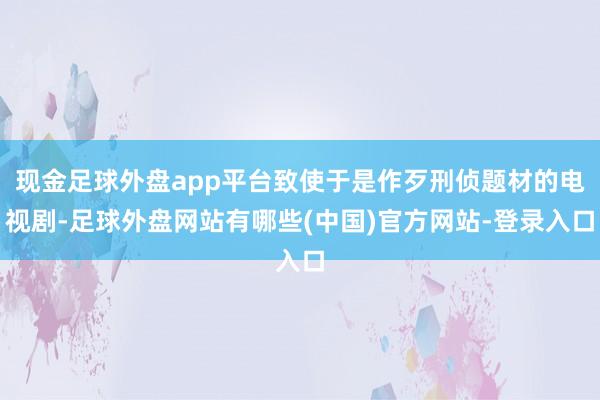 现金足球外盘app平台致使于是作歹刑侦题材的电视剧-足球外盘网站有哪些(中国)官方网站-登录入口