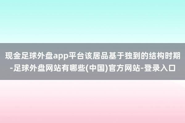 现金足球外盘app平台该居品基于独到的结构时期-足球外盘网站有哪些(中国)官方网站-登录入口