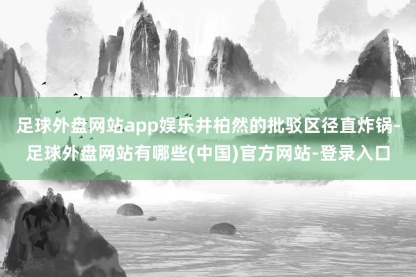 足球外盘网站app娱乐井柏然的批驳区径直炸锅-足球外盘网站有哪些(中国)官方网站-登录入口