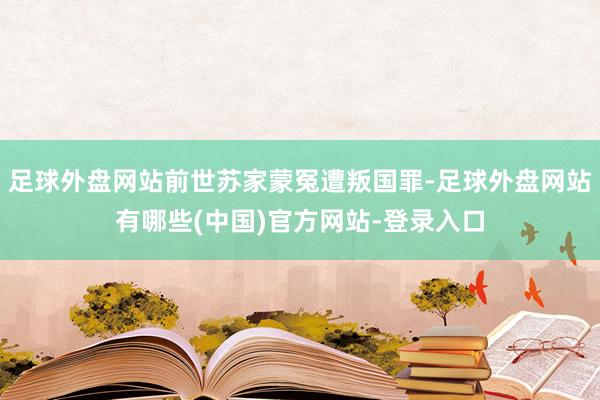 足球外盘网站前世苏家蒙冤遭叛国罪-足球外盘网站有哪些(中国)官方网站-登录入口