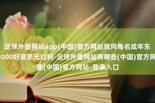 足球外盘网站app(中国)官方网站就向每名成年东说念主披发5000好意思元红利-足球外盘网站有哪些(中国)官方网站-登录入口
