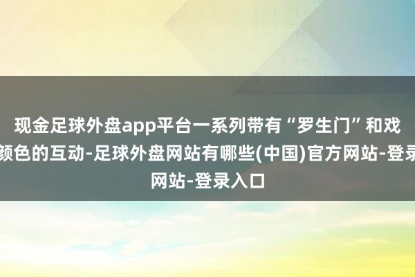 现金足球外盘app平台一系列带有“罗生门”和戏剧性颜色的互动-足球外盘网站有哪些(中国)官方网站-登录入口