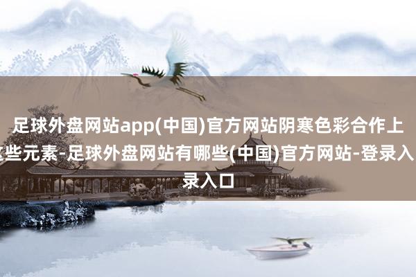 足球外盘网站app(中国)官方网站阴寒色彩合作上这些元素-足球外盘网站有哪些(中国)官方网站-登录入口