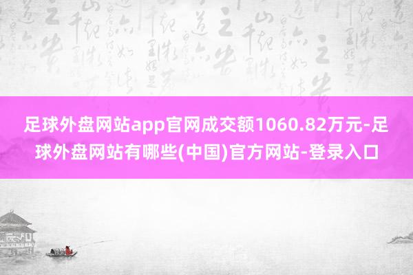 足球外盘网站app官网成交额1060.82万元-足球外盘网站有哪些(中国)官方网站-登录入口