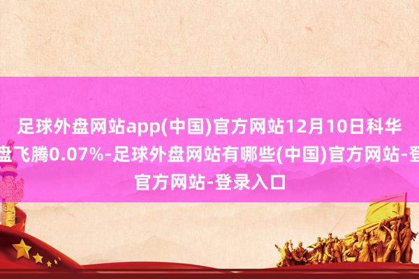 足球外盘网站app(中国)官方网站12月10日科华转债收盘飞腾0.07%-足球外盘网站有哪些(中国)官方网站-登录入口