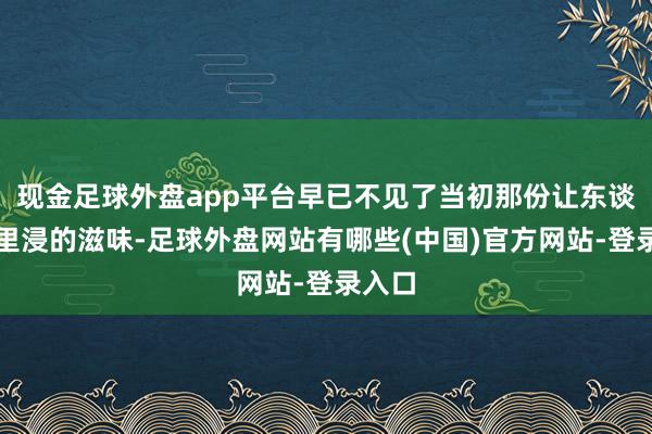 现金足球外盘app平台早已不见了当初那份让东谈主千里浸的滋味-足球外盘网站有哪些(中国)官方网站-登录入口