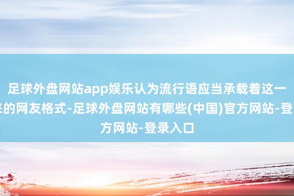 足球外盘网站app娱乐认为流行语应当承载着这一年以来的网友格式-足球外盘网站有哪些(中国)官方网站-登录入口