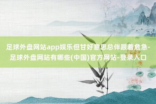 足球外盘网站app娱乐但甘好意思总伴跟着危急-足球外盘网站有哪些(中国)官方网站-登录入口