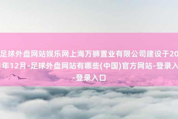 足球外盘网站娱乐网上海万狮置业有限公司建设于2011年12月-足球外盘网站有哪些(中国)官方网站-登录入口