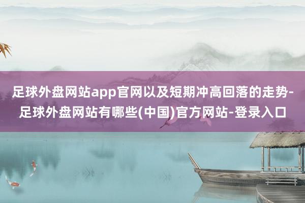 足球外盘网站app官网以及短期冲高回落的走势-足球外盘网站有哪些(中国)官方网站-登录入口