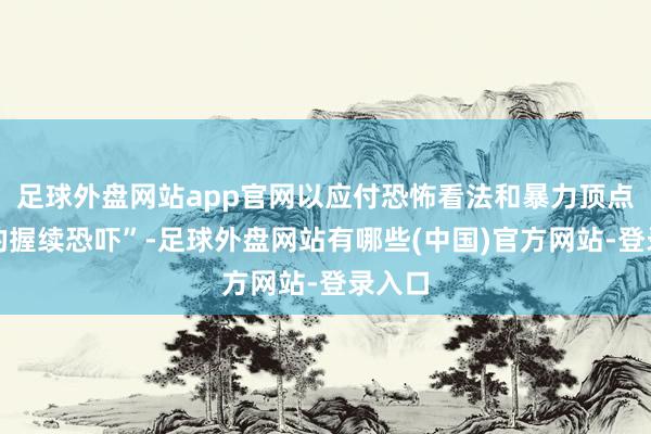 足球外盘网站app官网以应付恐怖看法和暴力顶点看法的握续恐吓”-足球外盘网站有哪些(中国)官方网站-登录入口