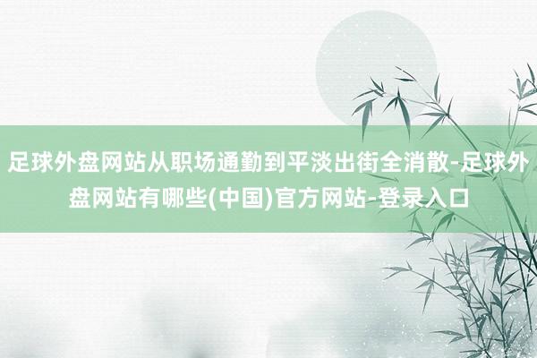 足球外盘网站从职场通勤到平淡出街全消散-足球外盘网站有哪些(中国)官方网站-登录入口