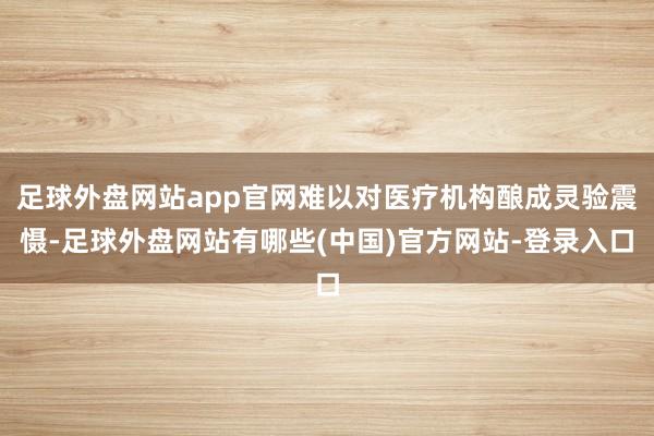 足球外盘网站app官网难以对医疗机构酿成灵验震慑-足球外盘网站有哪些(中国)官方网站-登录入口