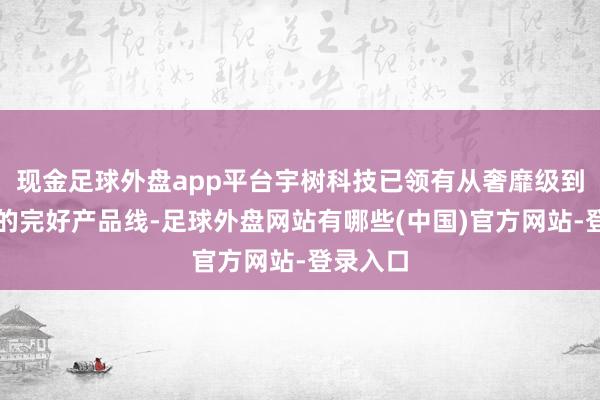 现金足球外盘app平台宇树科技已领有从奢靡级到工业级的完好产品线-足球外盘网站有哪些(中国)官方网站-登录入口
