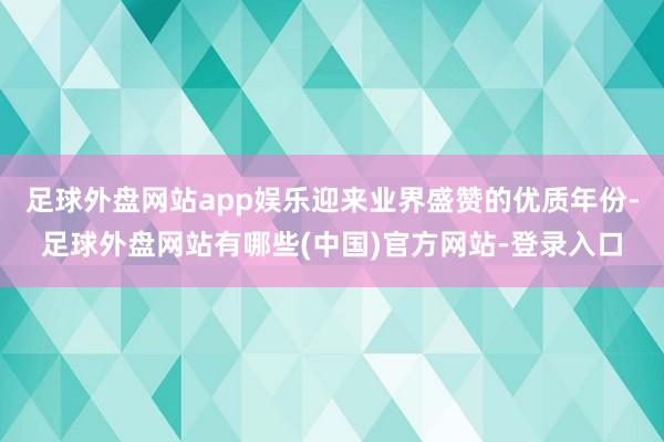 足球外盘网站app娱乐迎来业界盛赞的优质年份-足球外盘网站有哪些(中国)官方网站-登录入口