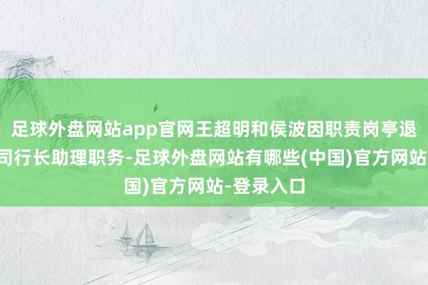 足球外盘网站app官网王超明和侯波因职责岗亭退换辞去公司行长助理职务-足球外盘网站有哪些(中国)官方网站-登录入口