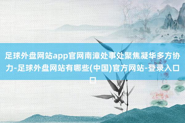 足球外盘网站app官网南漳处事处聚焦凝华多方协力-足球外盘网站有哪些(中国)官方网站-登录入口