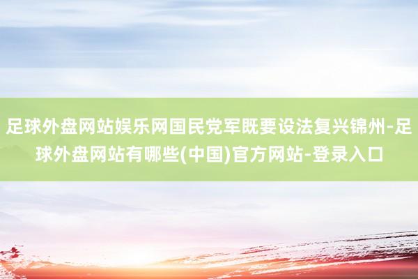 足球外盘网站娱乐网国民党军既要设法复兴锦州-足球外盘网站有哪些(中国)官方网站-登录入口