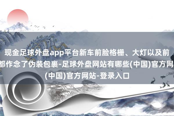 现金足球外盘app平台新车前脸格栅、大灯以及前保障杠区域都作念了伪装包裹-足球外盘网站有哪些(中国)官方网站-登录入口